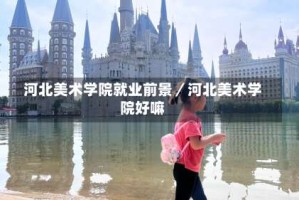 河北美术学院就业前景／河北美术学院好嘛