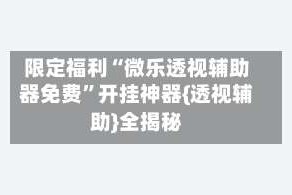 限定福利“微乐透视辅助器免费”开挂神器{透视辅助}全揭秘