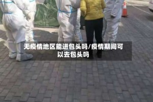 无疫情地区能进包头吗/疫情期间可以去包头吗
