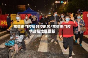 东莞虎门疫情封控地区/东莞虎门疫情封控地区最新