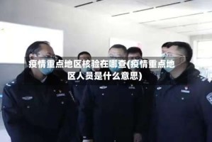 疫情重点地区核验在哪查(疫情重点地区人员是什么意思)