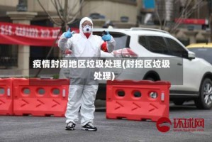 疫情封闭地区垃圾处理(封控区垃圾处理)