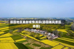 田园地区最新疫情消息(田园寨风景区地图)