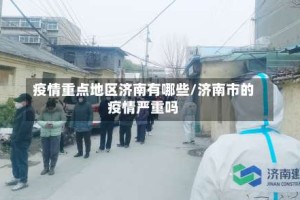 疫情重点地区济南有哪些/济南市的疫情严重吗