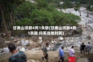 甘肃山洪致4死1失联(甘肃山洪致4死1失联 均系当地村民)