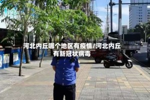 河北内丘哪个地区有疫情/河北内丘有新冠状病毒