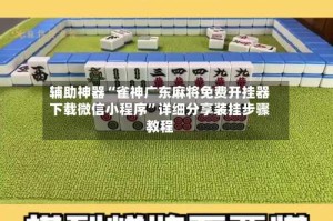 辅助神器“雀神广东麻将免费开挂器下载微信小程序”详细分享装挂步骤教程