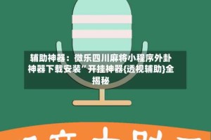 辅助神器：微乐四川麻将小程序外卦神器下载安装”开挂神器{透视辅助}全揭秘