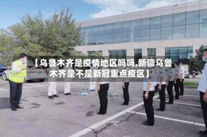 【乌鲁木齐是疫情地区吗吗,新疆乌鲁木齐是不是新冠重点疫区】