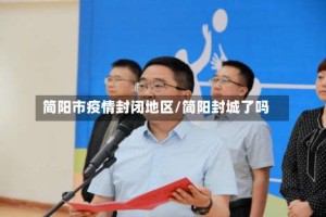 简阳市疫情封闭地区/简阳封城了吗