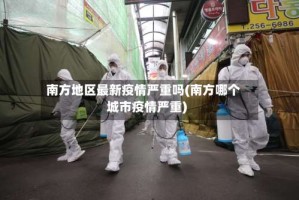 南方地区最新疫情严重吗(南方哪个城市疫情严重)