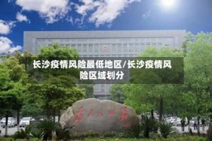 长沙疫情风险最低地区/长沙疫情风险区域划分