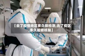 【去了疫情地区多久做检测,去了疫区,多久能做核酸】