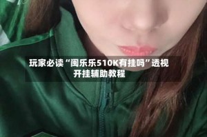 玩家必读“闽乐乐510K有挂吗”透视开挂辅助教程