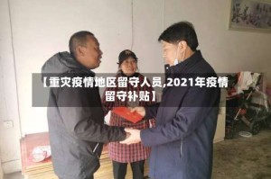 【重灾疫情地区留守人员,2021年疫情留守补贴】