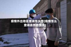 疫情外出地区查询怎么查(疫情怎么查询去外地情况)