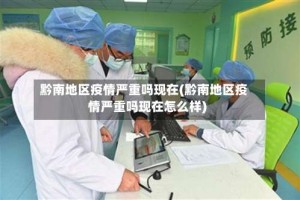 黔南地区疫情严重吗现在(黔南地区疫情严重吗现在怎么样)