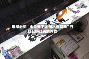 玩家必知“水鱼天下金州水鱼辅助”开挂(透视)辅助教程