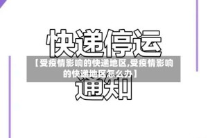 【受疫情影响的快递地区,受疫情影响的快递地区怎么办】