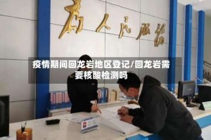 疫情期间回龙岩地区登记/回龙岩需要核酸检测吗