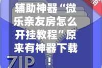 辅助神器“微乐亲友房怎么开挂教程”原来有神器下载!
