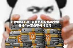开挂辅助工具“壹起跑得快比鸡免费开挂”分享必要外挂教程