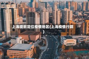 上海提前定位疫情地区(上海疫情行踪)
