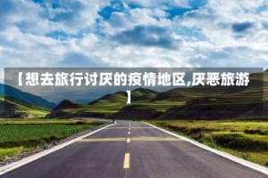 【想去旅行讨厌的疫情地区,厌恶旅游】