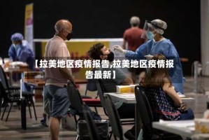 【拉美地区疫情报告,拉美地区疫情报告最新】