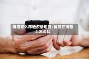 抖店怎么筛选疫情地区/抖店在抖音上怎么找