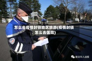 怎么去疫情封锁地区旅游(疫情封锁怎么去医院)