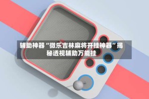 辅助神器“微乐吉林麻将开挂神器”揭秘透视辅助万能挂