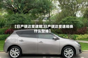 【日产骐达变速箱,日产骐达变速箱换什么型油】