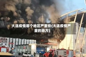 大连疫情哪个地区严重些(大连疫情严重的地方)