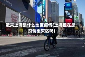 近来上海是什么地区疫情(上海现在是疫情重灾区吗)