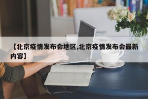【北京疫情发布会地区,北京疫情发布会最新内容】