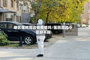 地区医院周边有疫情吗/医院周边小区好不好