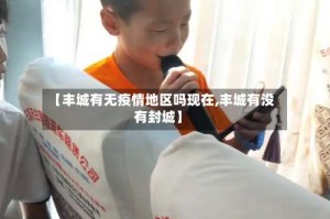 【丰城有无疫情地区吗现在,丰城有没有封城】