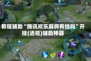 教程辅助“腾讯欢乐麻将有挂吗”开挂(透视)辅助神器