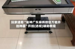 玩家速看“雀神广东麻将微信万能开挂神器”开挂(透视)辅助教程