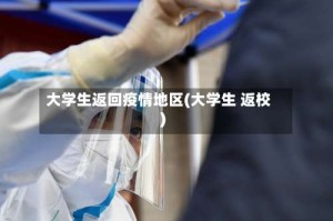 大学生返回疫情地区(大学生 返校)