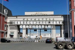 【珲春有无疫情地区吗现在,珲春有无疫情地区吗现在怎么样】
