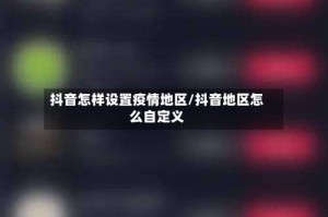 抖音怎样设置疫情地区/抖音地区怎么自定义