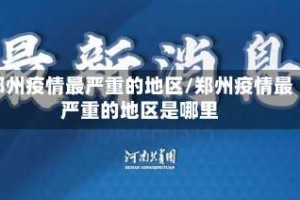 郑州疫情最严重的地区/郑州疫情最严重的地区是哪里