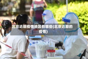 北京近期疫情地区有哪些(北京近期的疫情)