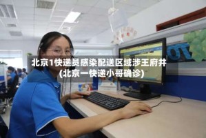 北京1快递员感染配送区域涉王府井(北京一快递小哥确诊)
