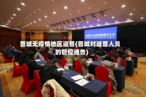 晋城无疫情地区返晋(晋城对返晋人员的管控通告)