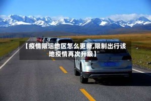 【疫情限运地区怎么更新,限制出行该地疫情再次升级】