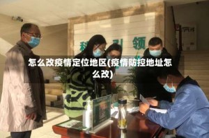 怎么改疫情定位地区(疫情防控地址怎么改)
