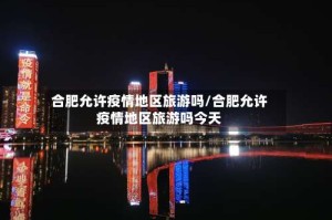 合肥允许疫情地区旅游吗/合肥允许疫情地区旅游吗今天